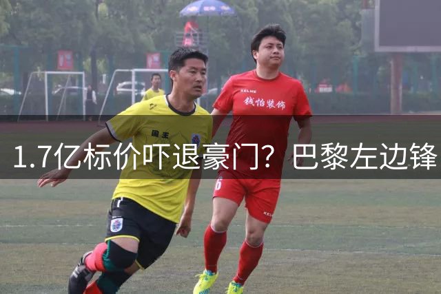 1.7亿标价吓退豪门？巴黎左边锋引援暗战一触即发